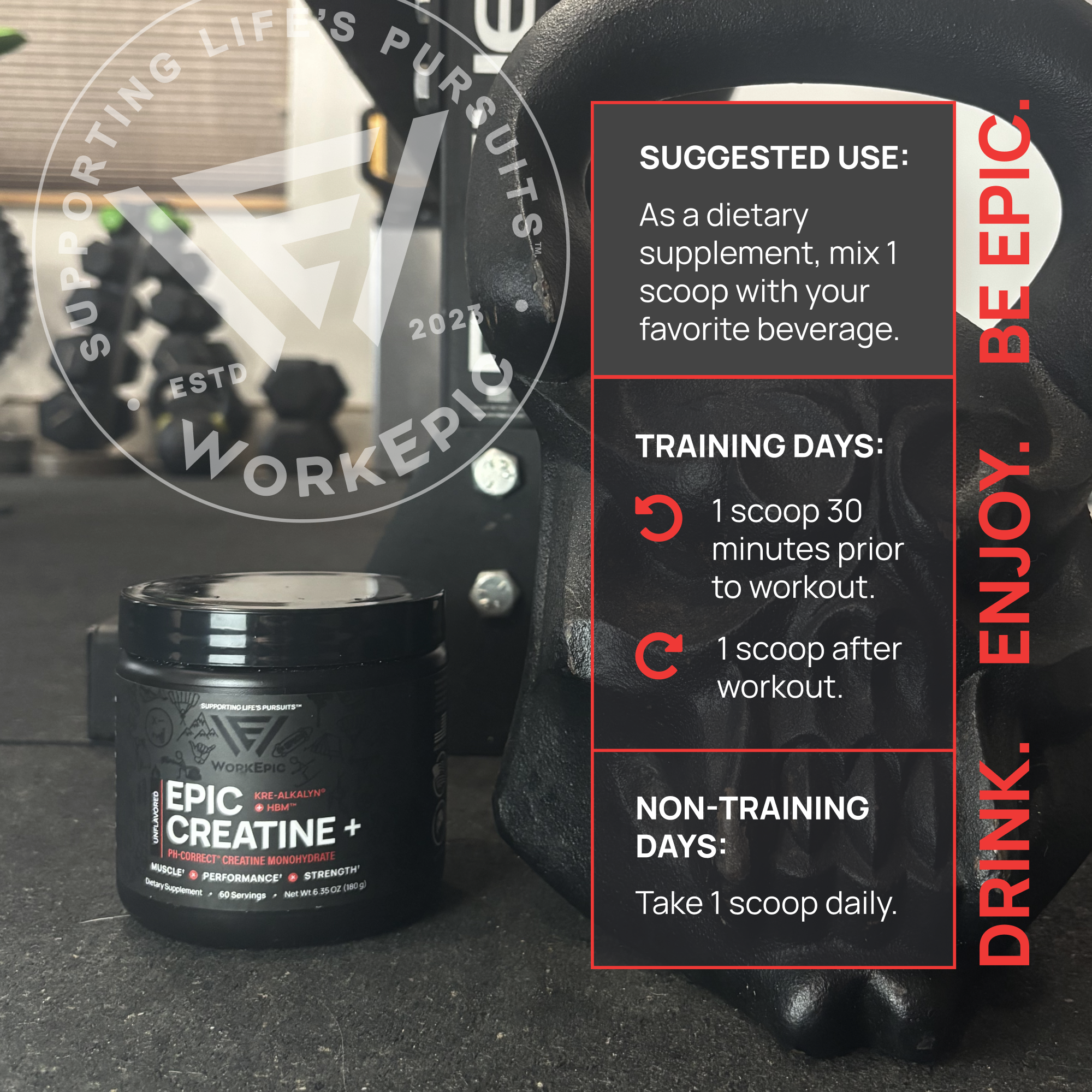 How to take our Epic Creatine. Mix 1 scoop with your favorite beverage. On training days, do one scoop before and after a workout. On non-training days, take 1 scoop daily.