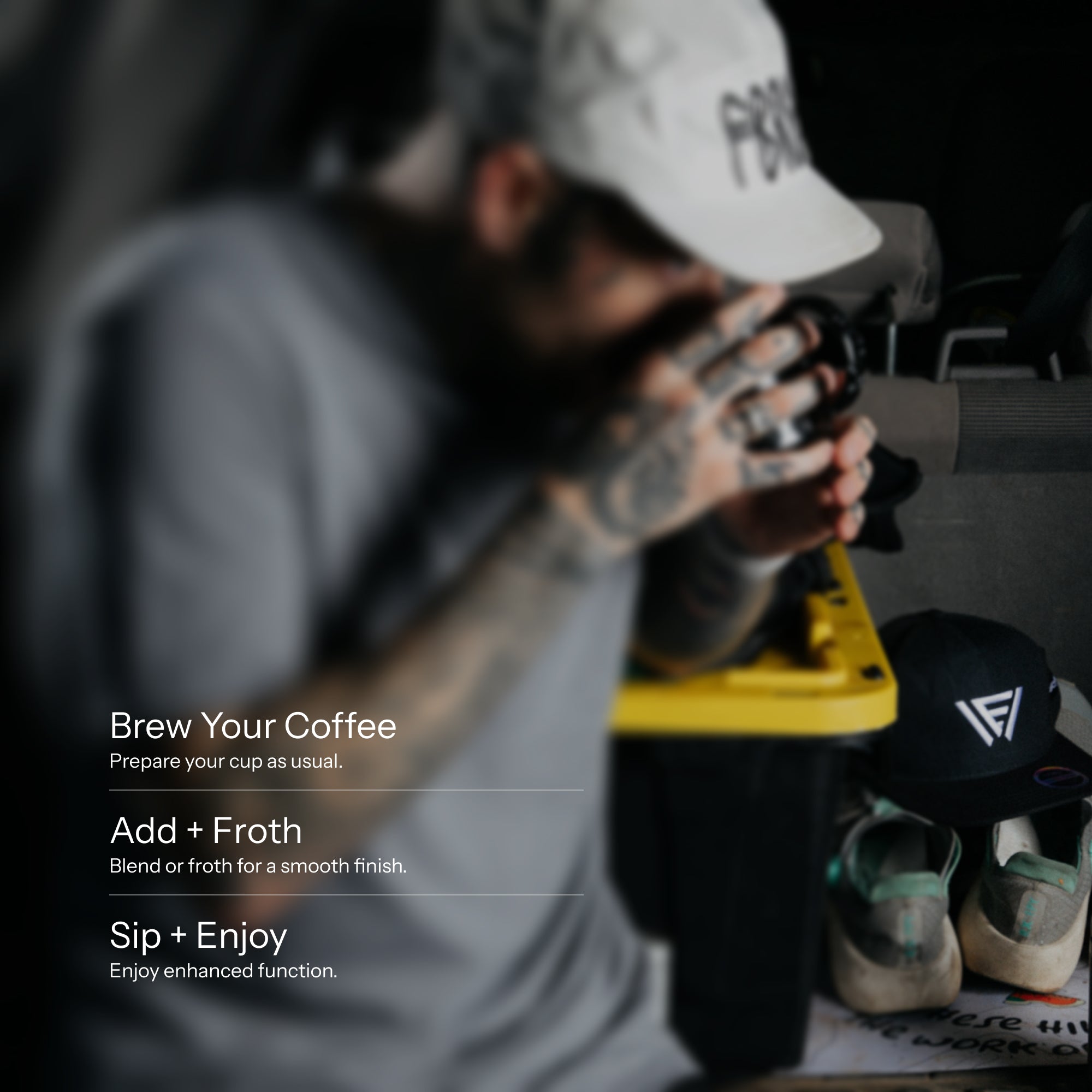 A lifestyle scene showing a man in a blurred foreground drinking from a cup, with overlaid text reading 'Brew Your Coffee', 'Add + Froth', and 'Sip + Enjoy'. A yellow tray, another black cap, and shoes are visible in the background.